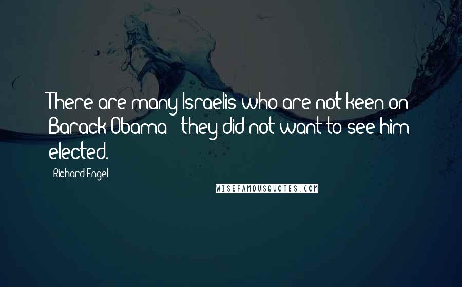 Richard Engel Quotes: There are many Israelis who are not keen on Barack Obama - they did not want to see him elected.