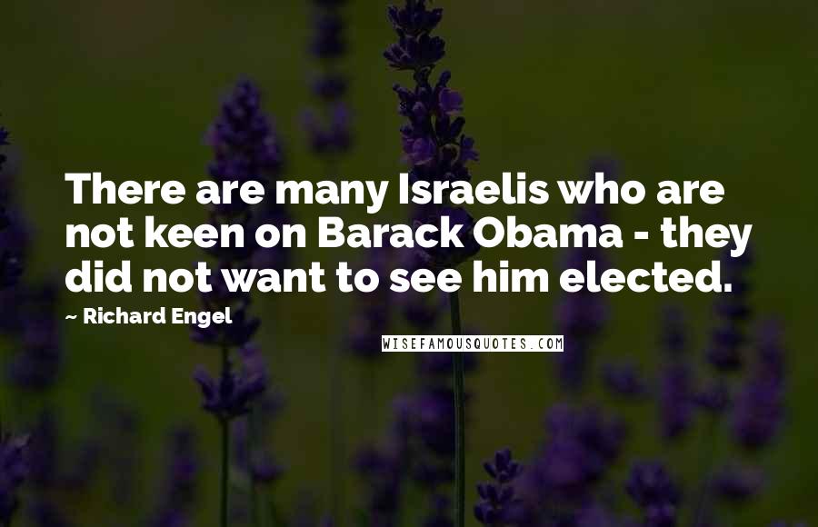 Richard Engel Quotes: There are many Israelis who are not keen on Barack Obama - they did not want to see him elected.