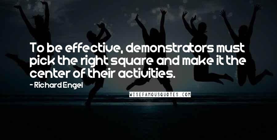 Richard Engel Quotes: To be effective, demonstrators must pick the right square and make it the center of their activities.