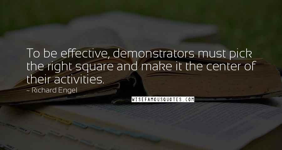 Richard Engel Quotes: To be effective, demonstrators must pick the right square and make it the center of their activities.