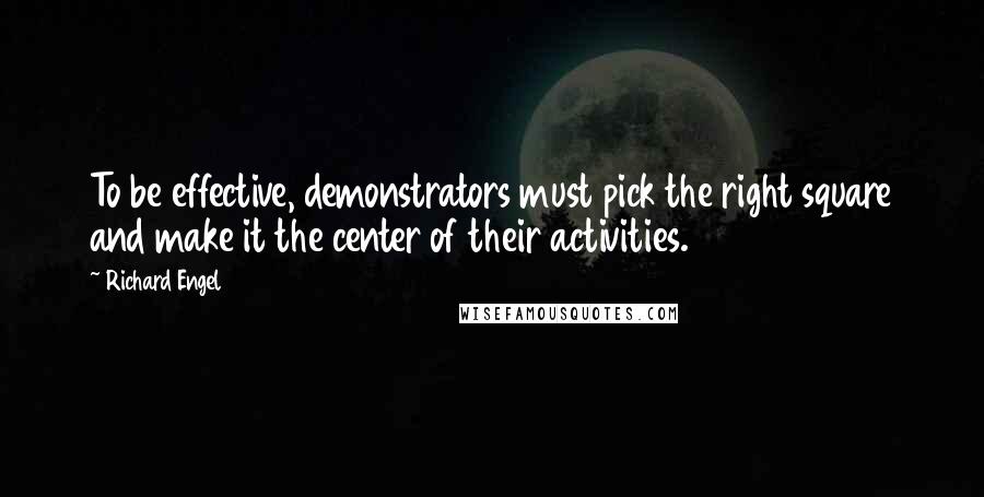 Richard Engel Quotes: To be effective, demonstrators must pick the right square and make it the center of their activities.