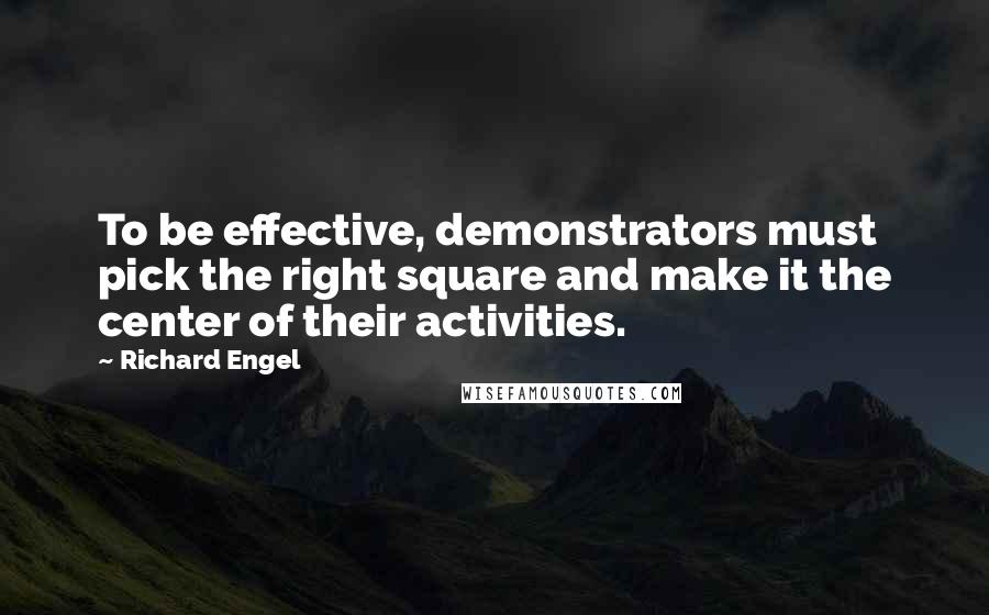 Richard Engel Quotes: To be effective, demonstrators must pick the right square and make it the center of their activities.