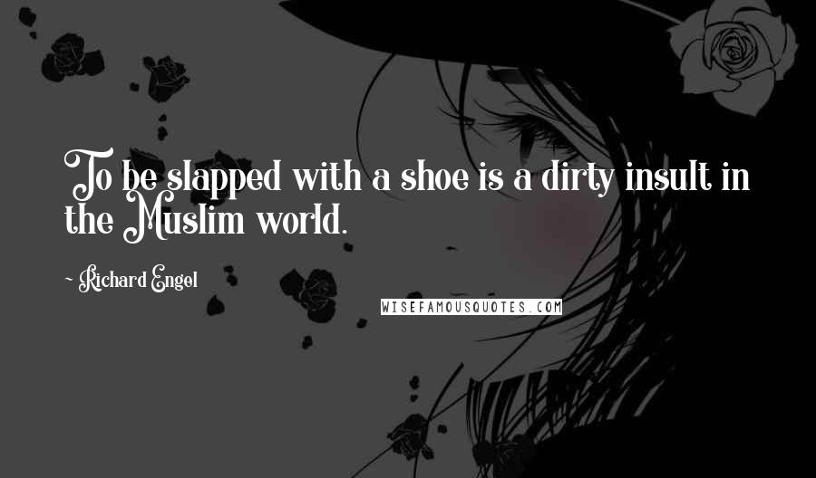 Richard Engel Quotes: To be slapped with a shoe is a dirty insult in the Muslim world.