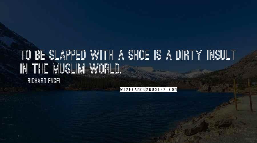 Richard Engel Quotes: To be slapped with a shoe is a dirty insult in the Muslim world.