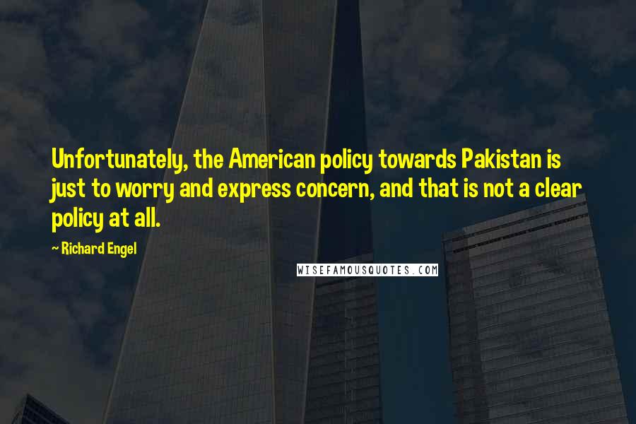 Richard Engel Quotes: Unfortunately, the American policy towards Pakistan is just to worry and express concern, and that is not a clear policy at all.