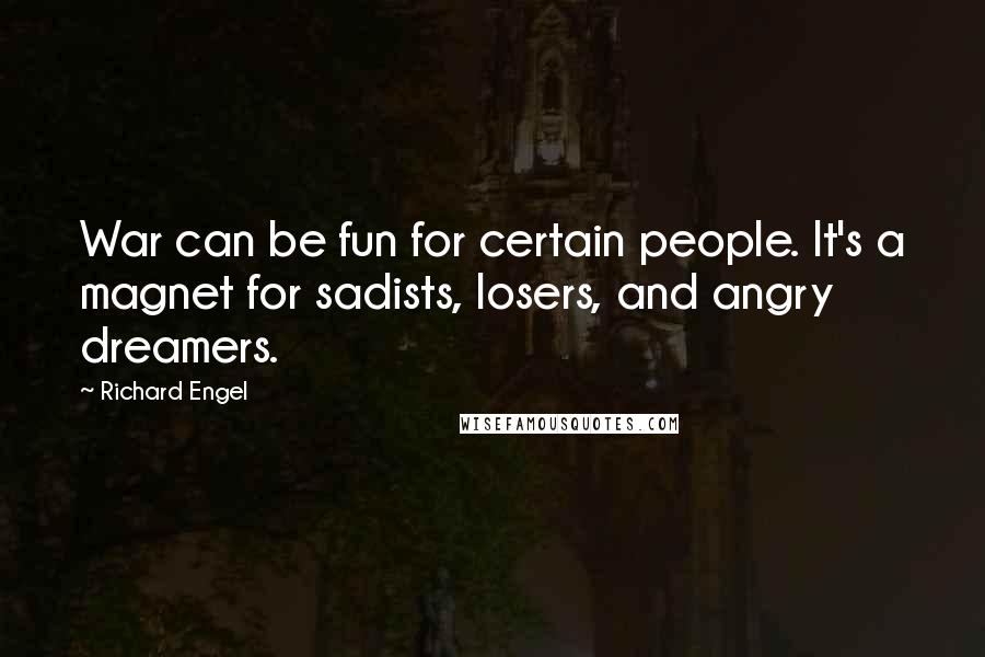 Richard Engel Quotes: War can be fun for certain people. It's a magnet for sadists, losers, and angry dreamers.