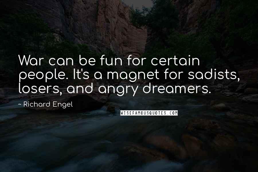 Richard Engel Quotes: War can be fun for certain people. It's a magnet for sadists, losers, and angry dreamers.