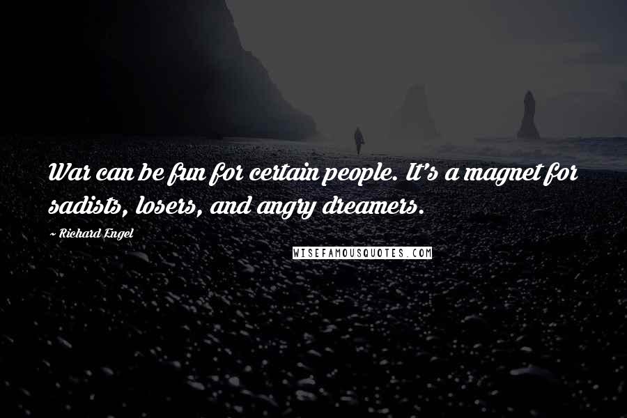 Richard Engel Quotes: War can be fun for certain people. It's a magnet for sadists, losers, and angry dreamers.