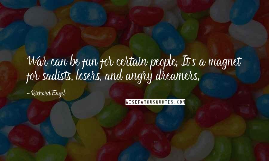 Richard Engel Quotes: War can be fun for certain people. It's a magnet for sadists, losers, and angry dreamers.