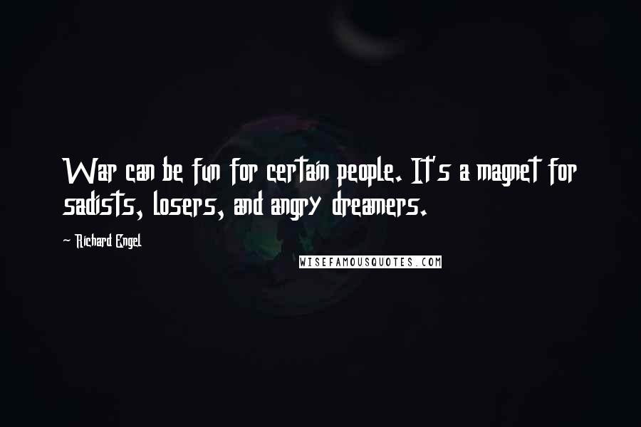 Richard Engel Quotes: War can be fun for certain people. It's a magnet for sadists, losers, and angry dreamers.