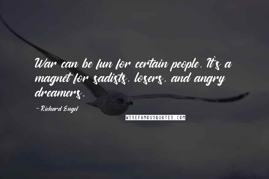 Richard Engel Quotes: War can be fun for certain people. It's a magnet for sadists, losers, and angry dreamers.