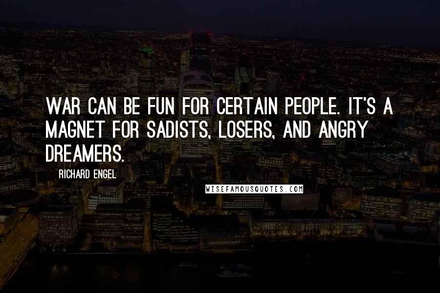 Richard Engel Quotes: War can be fun for certain people. It's a magnet for sadists, losers, and angry dreamers.