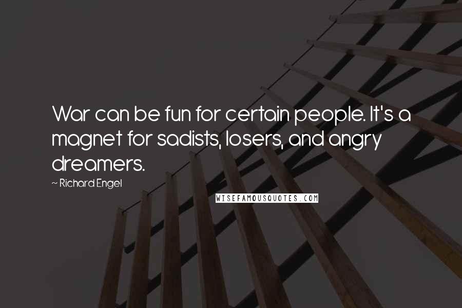 Richard Engel Quotes: War can be fun for certain people. It's a magnet for sadists, losers, and angry dreamers.