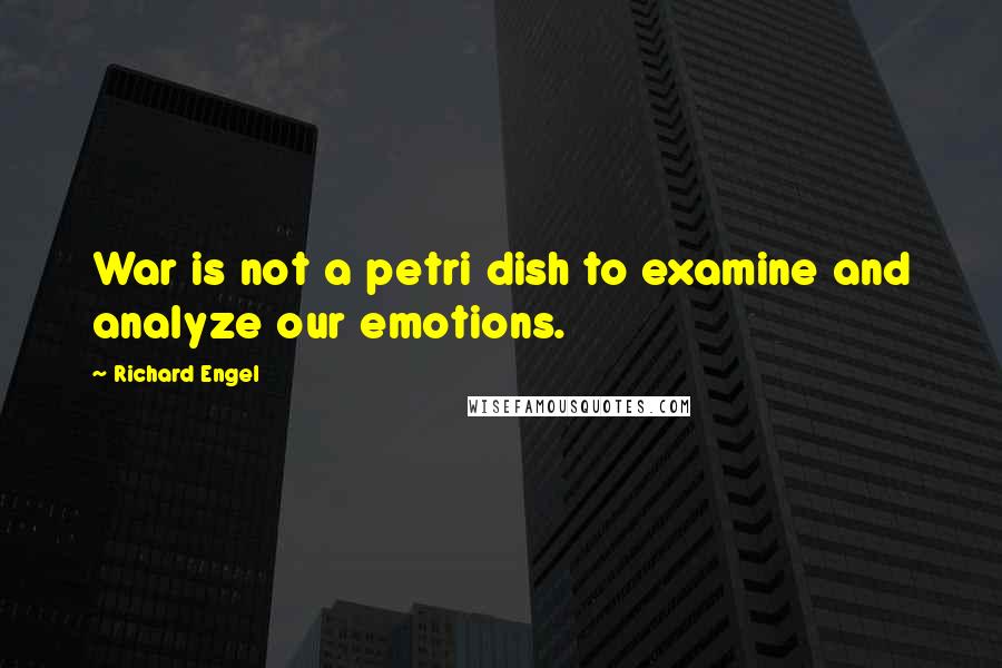 Richard Engel Quotes: War is not a petri dish to examine and analyze our emotions.