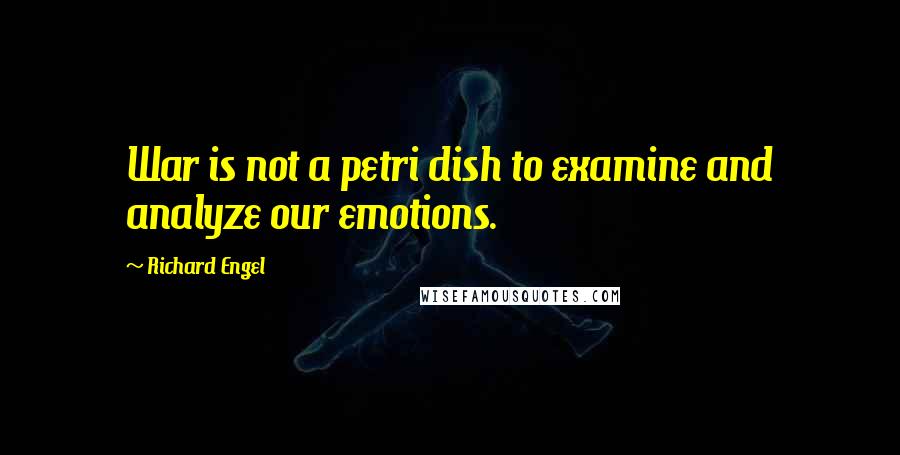 Richard Engel Quotes: War is not a petri dish to examine and analyze our emotions.