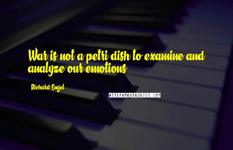 Richard Engel Quotes: War is not a petri dish to examine and analyze our emotions.