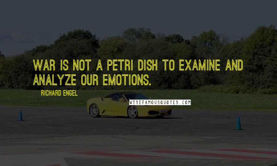 Richard Engel Quotes: War is not a petri dish to examine and analyze our emotions.