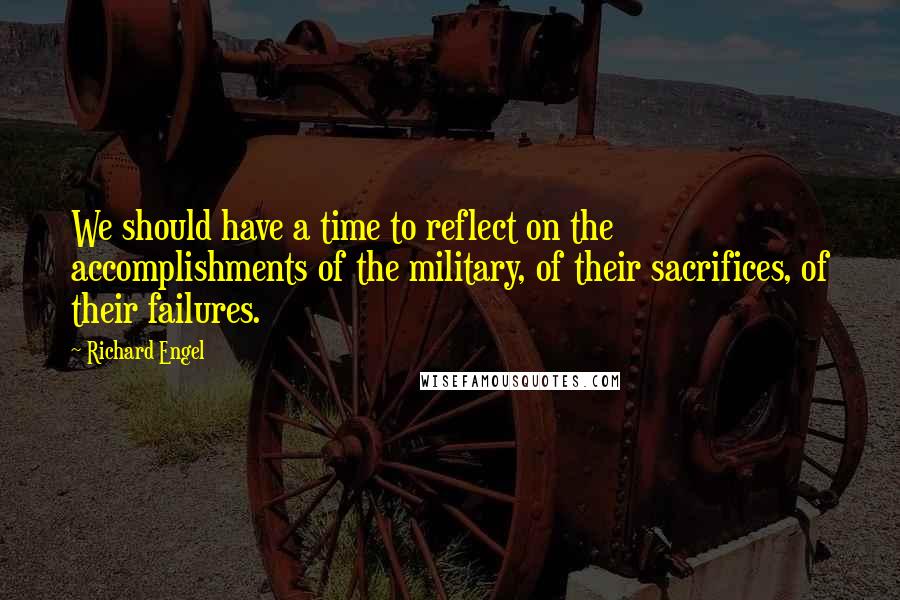 Richard Engel Quotes: We should have a time to reflect on the accomplishments of the military, of their sacrifices, of their failures.