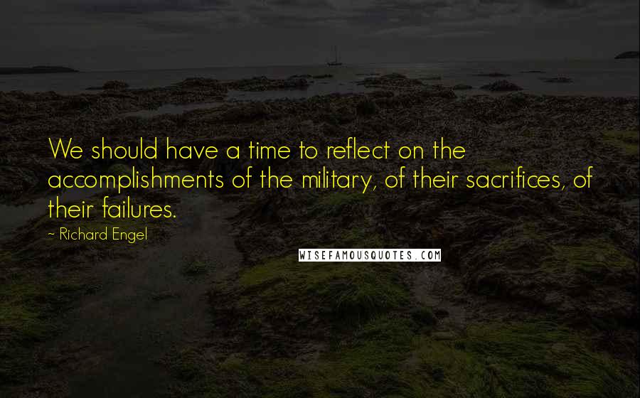 Richard Engel Quotes: We should have a time to reflect on the accomplishments of the military, of their sacrifices, of their failures.