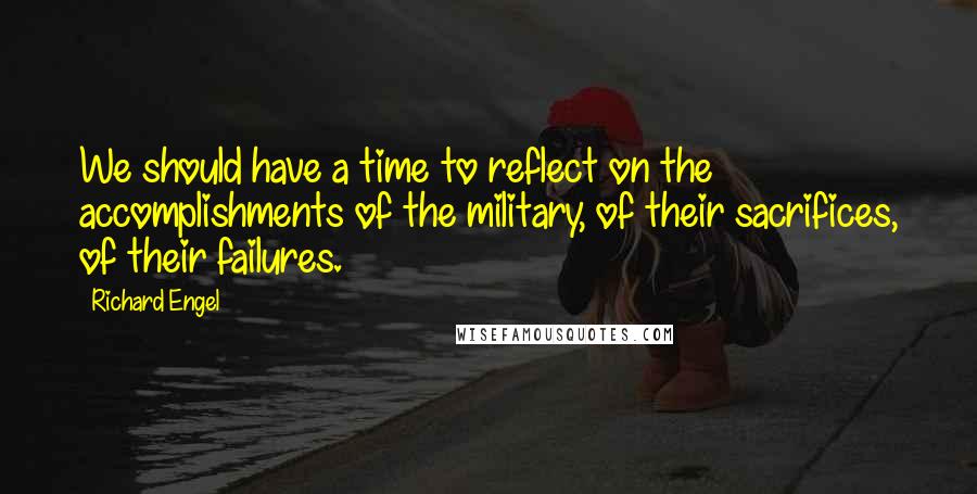 Richard Engel Quotes: We should have a time to reflect on the accomplishments of the military, of their sacrifices, of their failures.