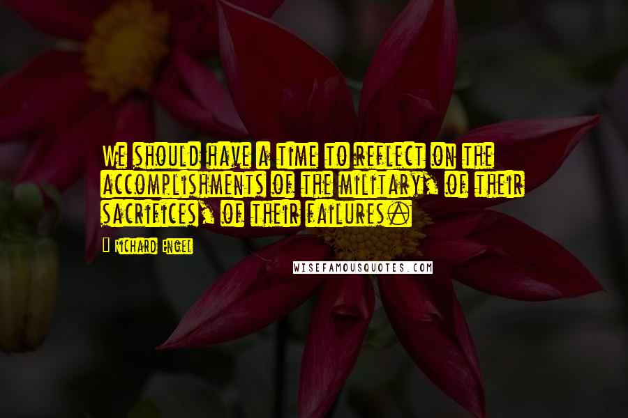 Richard Engel Quotes: We should have a time to reflect on the accomplishments of the military, of their sacrifices, of their failures.