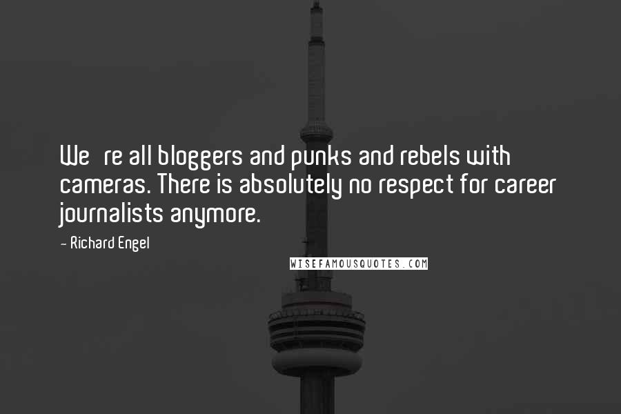 Richard Engel Quotes: We're all bloggers and punks and rebels with cameras. There is absolutely no respect for career journalists anymore.