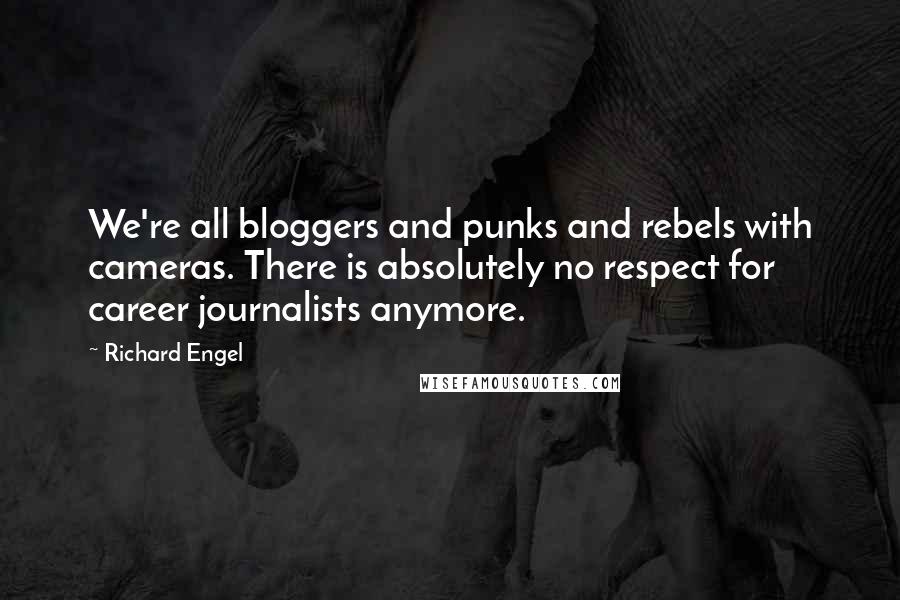 Richard Engel Quotes: We're all bloggers and punks and rebels with cameras. There is absolutely no respect for career journalists anymore.