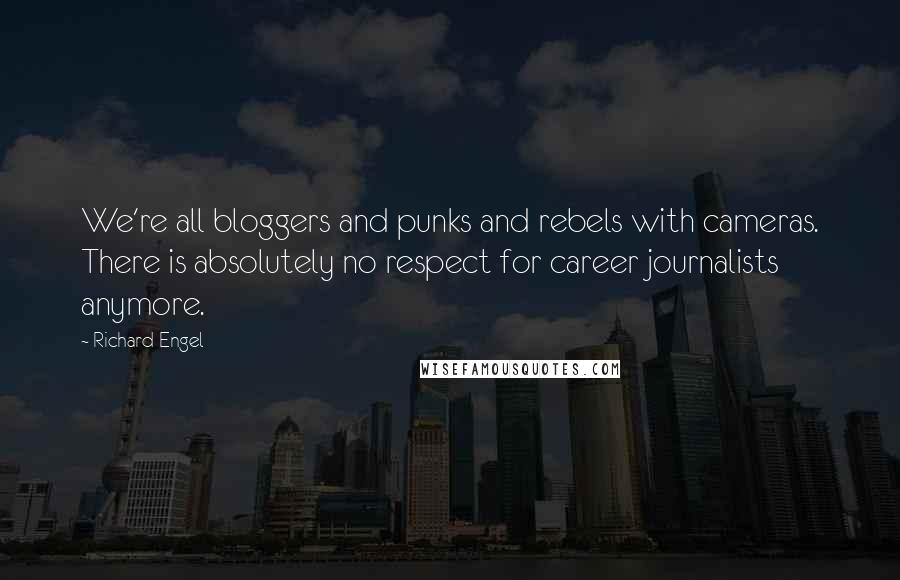 Richard Engel Quotes: We're all bloggers and punks and rebels with cameras. There is absolutely no respect for career journalists anymore.