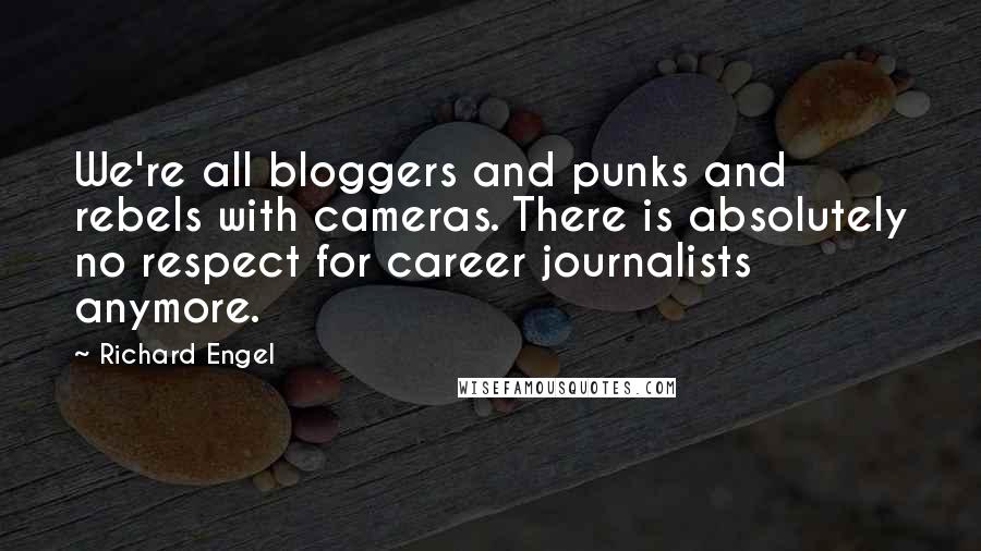 Richard Engel Quotes: We're all bloggers and punks and rebels with cameras. There is absolutely no respect for career journalists anymore.