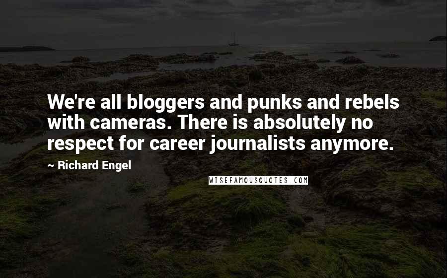 Richard Engel Quotes: We're all bloggers and punks and rebels with cameras. There is absolutely no respect for career journalists anymore.