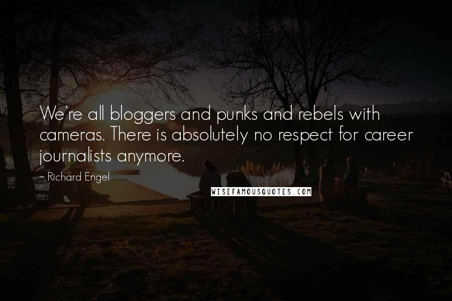 Richard Engel Quotes: We're all bloggers and punks and rebels with cameras. There is absolutely no respect for career journalists anymore.