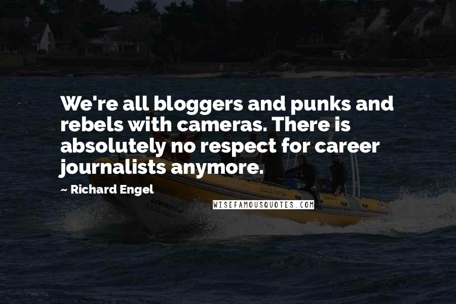 Richard Engel Quotes: We're all bloggers and punks and rebels with cameras. There is absolutely no respect for career journalists anymore.