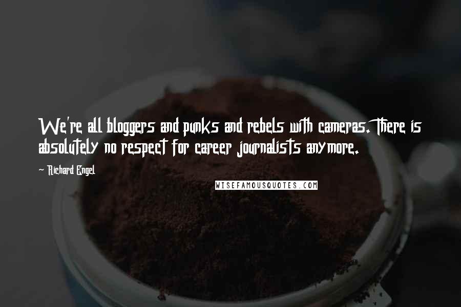 Richard Engel Quotes: We're all bloggers and punks and rebels with cameras. There is absolutely no respect for career journalists anymore.