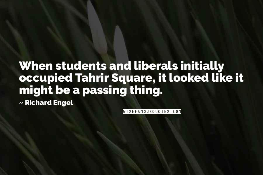 Richard Engel Quotes: When students and liberals initially occupied Tahrir Square, it looked like it might be a passing thing.