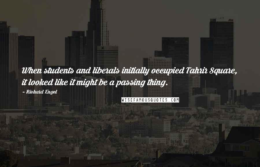 Richard Engel Quotes: When students and liberals initially occupied Tahrir Square, it looked like it might be a passing thing.