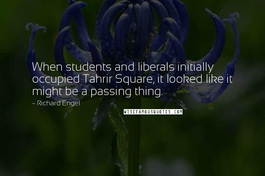 Richard Engel Quotes: When students and liberals initially occupied Tahrir Square, it looked like it might be a passing thing.