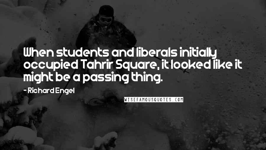 Richard Engel Quotes: When students and liberals initially occupied Tahrir Square, it looked like it might be a passing thing.