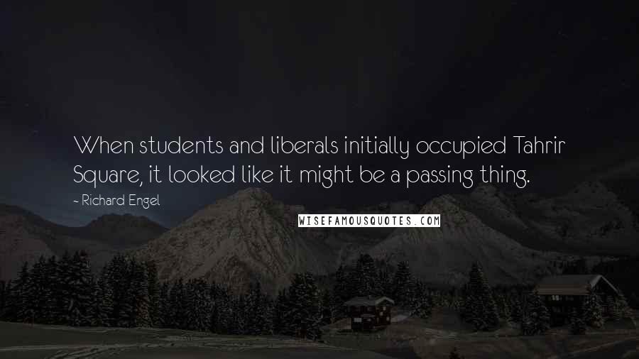 Richard Engel Quotes: When students and liberals initially occupied Tahrir Square, it looked like it might be a passing thing.