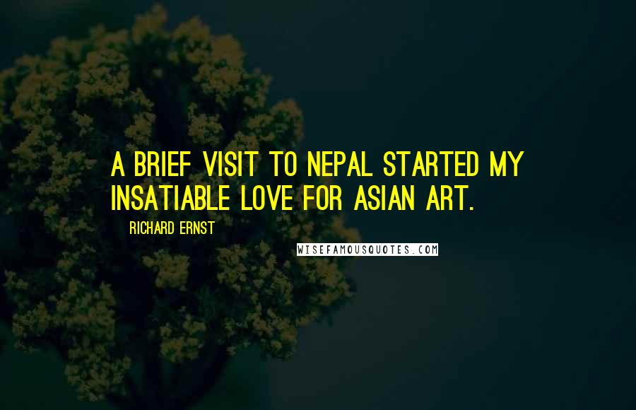 Richard Ernst Quotes: A brief visit to Nepal started my insatiable love for Asian art.