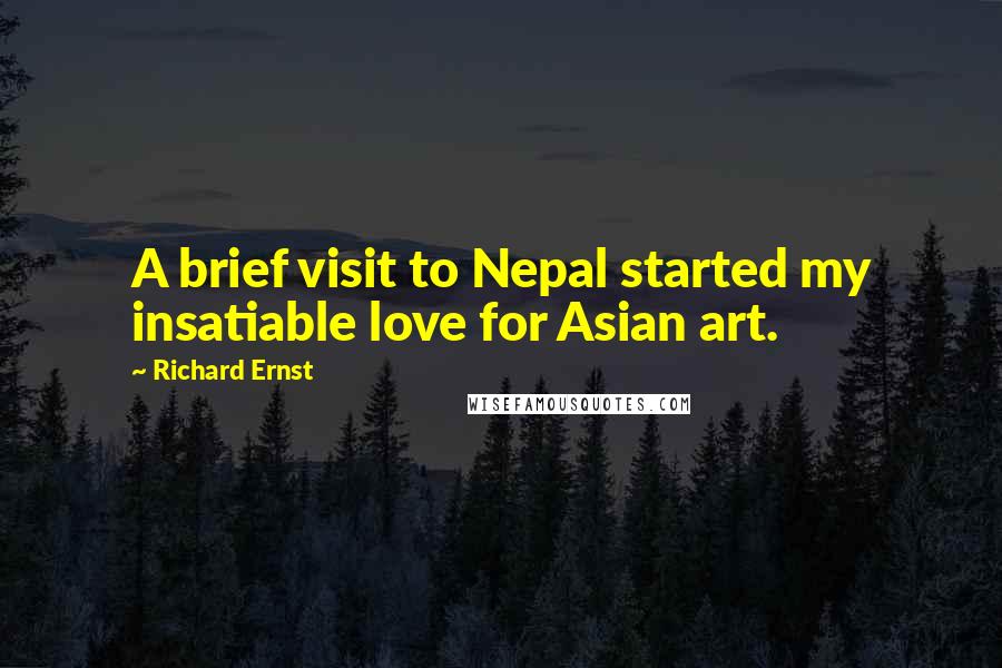 Richard Ernst Quotes: A brief visit to Nepal started my insatiable love for Asian art.