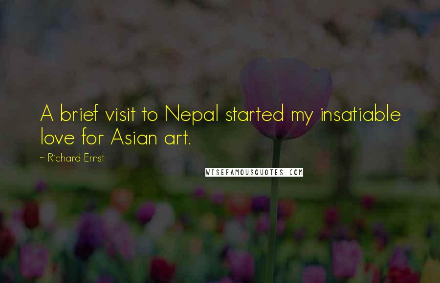 Richard Ernst Quotes: A brief visit to Nepal started my insatiable love for Asian art.