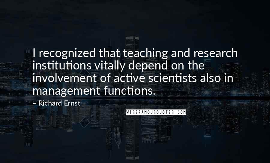 Richard Ernst Quotes: I recognized that teaching and research institutions vitally depend on the involvement of active scientists also in management functions.