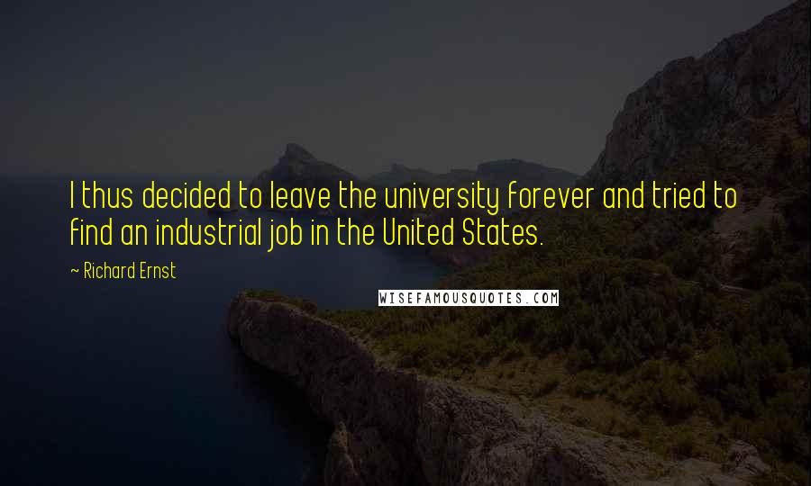 Richard Ernst Quotes: I thus decided to leave the university forever and tried to find an industrial job in the United States.