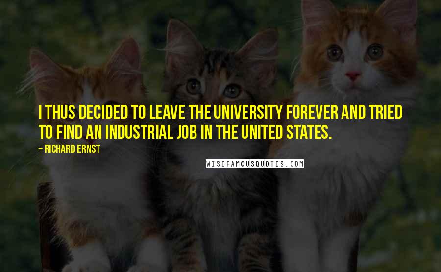 Richard Ernst Quotes: I thus decided to leave the university forever and tried to find an industrial job in the United States.