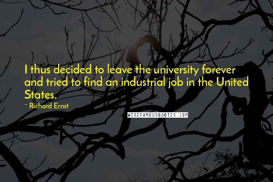 Richard Ernst Quotes: I thus decided to leave the university forever and tried to find an industrial job in the United States.