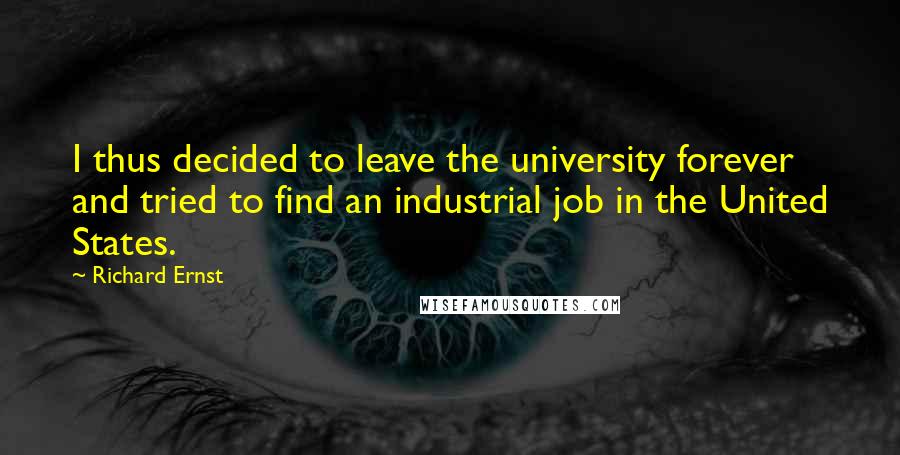 Richard Ernst Quotes: I thus decided to leave the university forever and tried to find an industrial job in the United States.