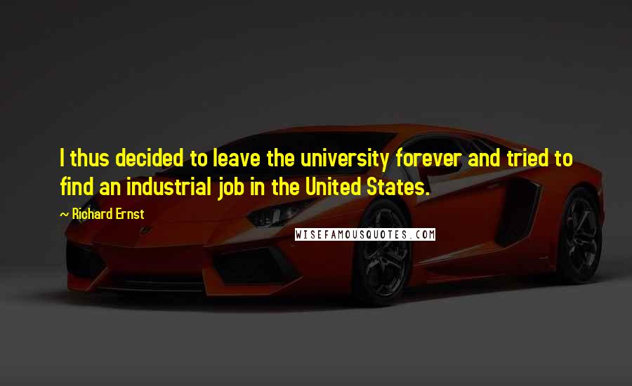 Richard Ernst Quotes: I thus decided to leave the university forever and tried to find an industrial job in the United States.