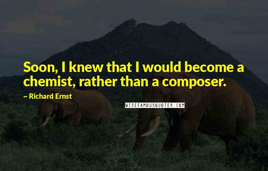 Richard Ernst Quotes: Soon, I knew that I would become a chemist, rather than a composer.
