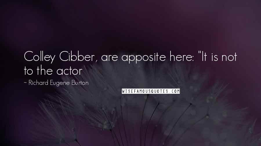 Richard Eugene Burton Quotes: Colley Cibber, are apposite here: "It is not to the actor