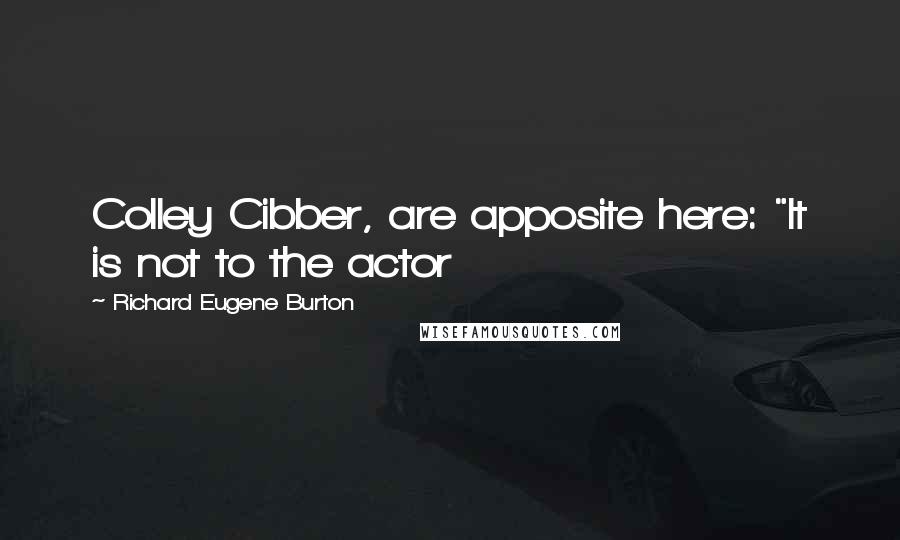 Richard Eugene Burton Quotes: Colley Cibber, are apposite here: "It is not to the actor